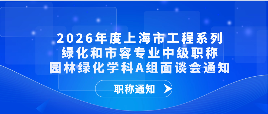 【职称通知】2026年度上海市工程系列绿化和市容专业中级职称园林绿化学科A组面谈会通知