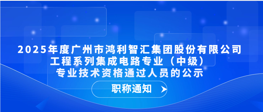 【职称通知】2025年度广州市鸿利智汇集团股份有限公司工程系列集成电路专业（中级）专业技术资格通过人员的公示