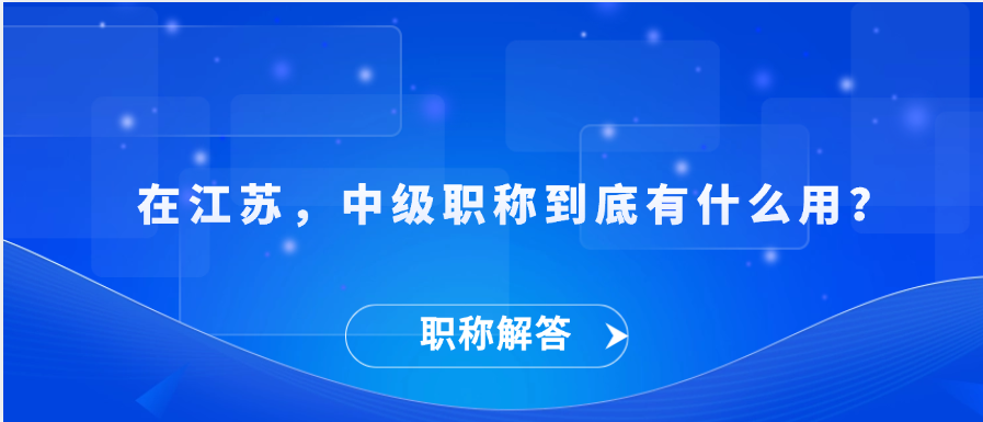 【职称解答】在江苏，中级职称到底有什么用？