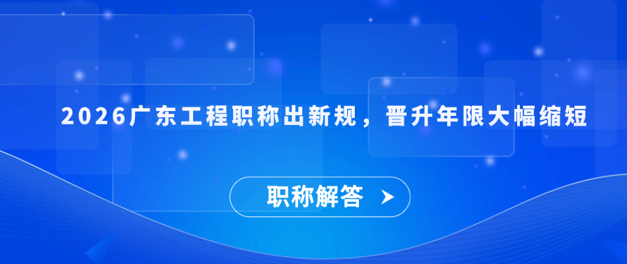 【职称解答】2026 广东工程职称出新规，晋升年限大幅缩短