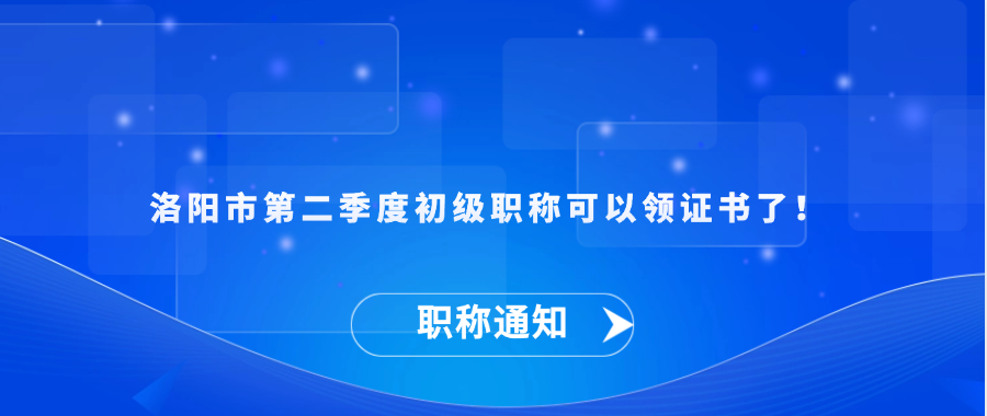 洛阳市第二季度初级职称可以领证书了！