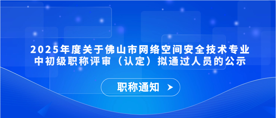 【职称通知】2025年度关于佛山市网络空间安全技术专业中初级职称评审（认定）拟通过人员的公示