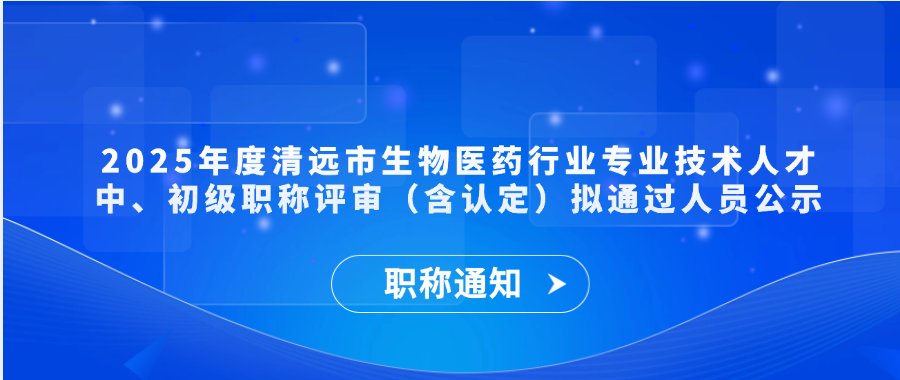 【职称通知】2025年度清远市生物医药行业专业技术人才中、初级职称评审（含认定）拟通过人员公示