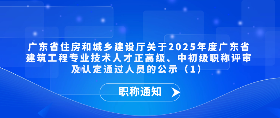 【职称通知】广东省住房和城乡建设厅关于2025年度广东省建筑工程专业技术人才正高级、中初级职称评审及认定通过人员的公示（1）