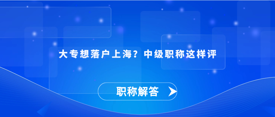 【职称解答】大专想落户上海？中级职称这样评