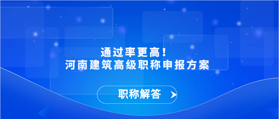 【职称解答】通过率更高！ 河南建筑高级职称申报方案
