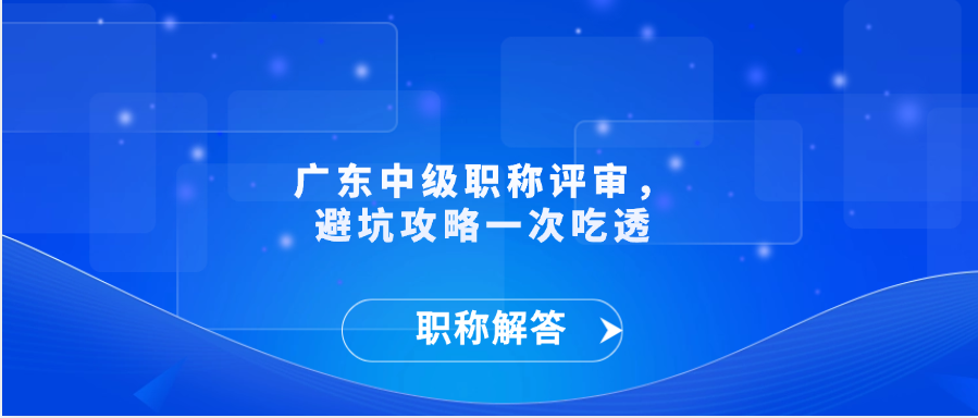 【职称解答】广东中级职称评审  ，避坑攻略一次吃透