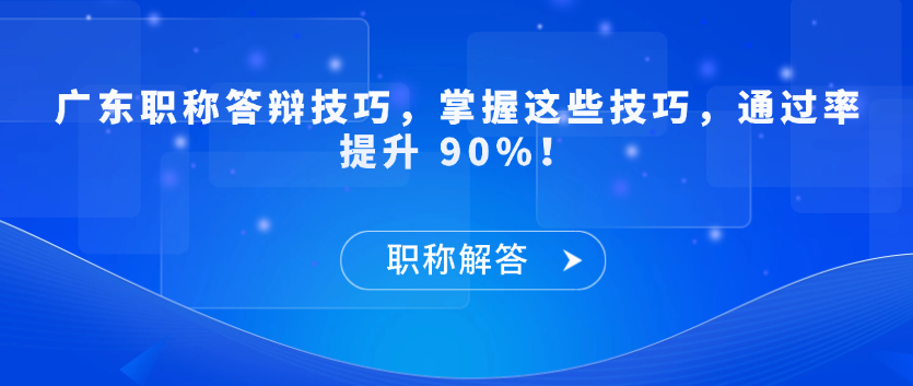 【职称解答】广东职称答辩技巧，掌握这些技巧，通过率提升 90%！