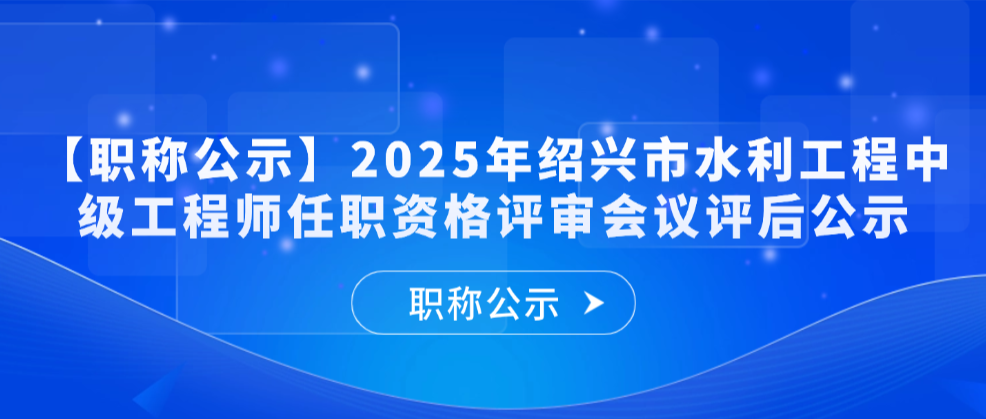 2025年度绍兴市水利工程中级工程师专业技术职务任职资格评审会议评后公示