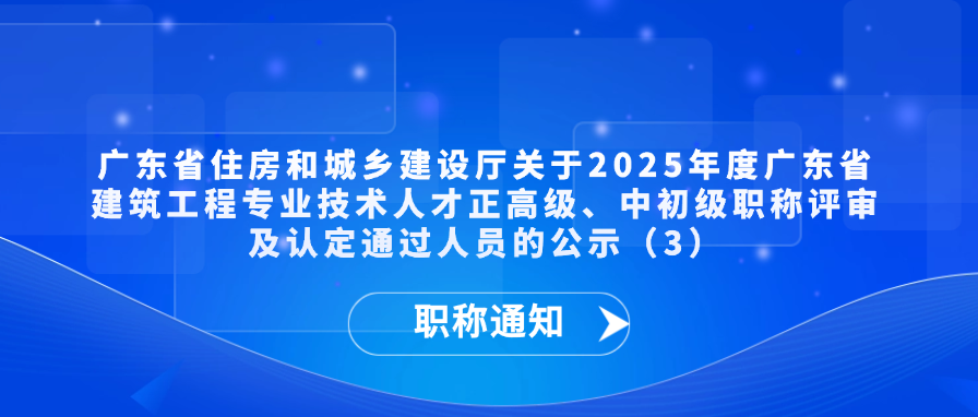 【职称通知】广东省住房和城乡建设厅关于2025年度广东省建筑工程专业技术人才正高级、中初级职称评审及认定通过人员的公示（3）