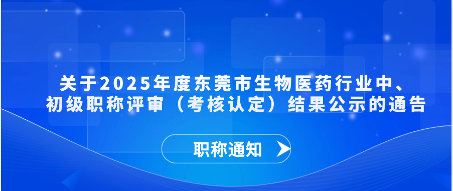 【职称通知】关于2025年度东莞市生物医药行业中、初级职称评审（考核认定）结果公示的通告