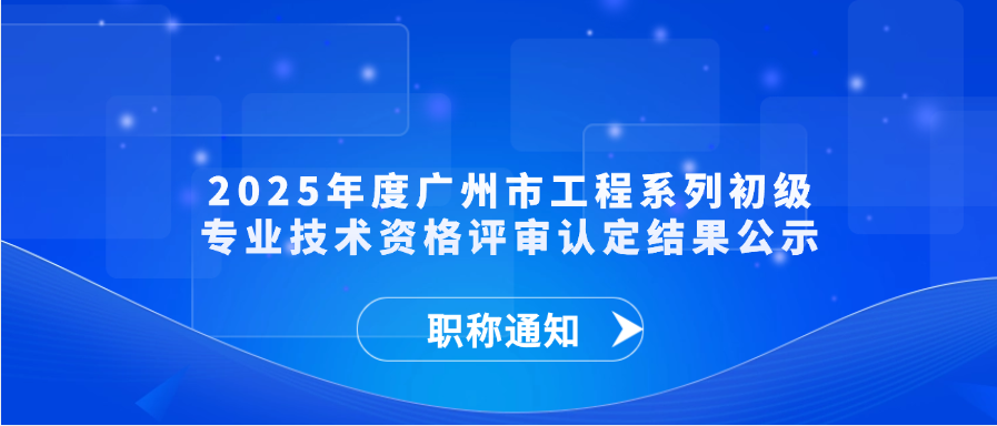 【职称通知】2025年度广州市工程系列初级专业技术资格评审认定结果公示
