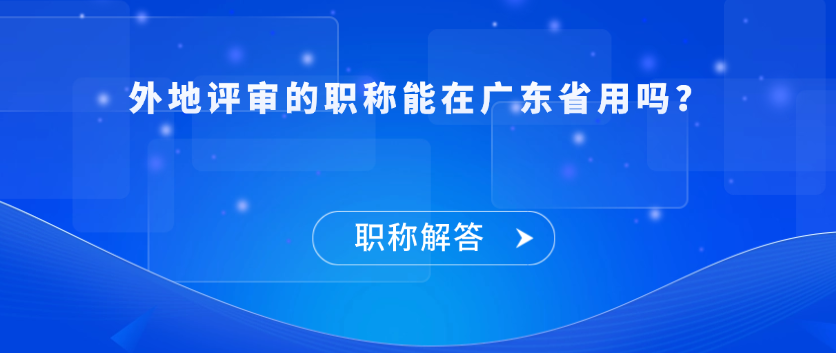【职称解答】外地评审的职称能在广东省用吗？