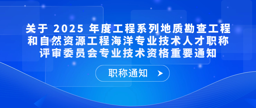 【职称通知】关于 2025 年度工程系列地质勘查工程和自然资源工程海洋专业技术人才职称评审委员会专业技术资格重要通知