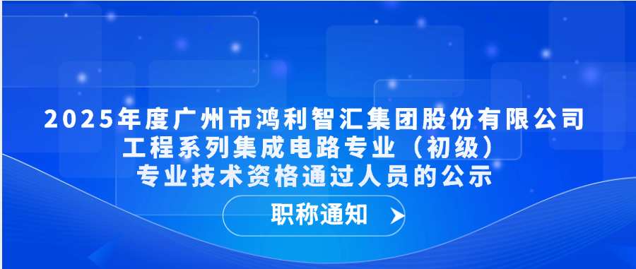 【职称通知】2025年度广州市鸿利智汇集团股份有限公司工程系列集成电路专业（初级）专业技术资格通过人员的公示