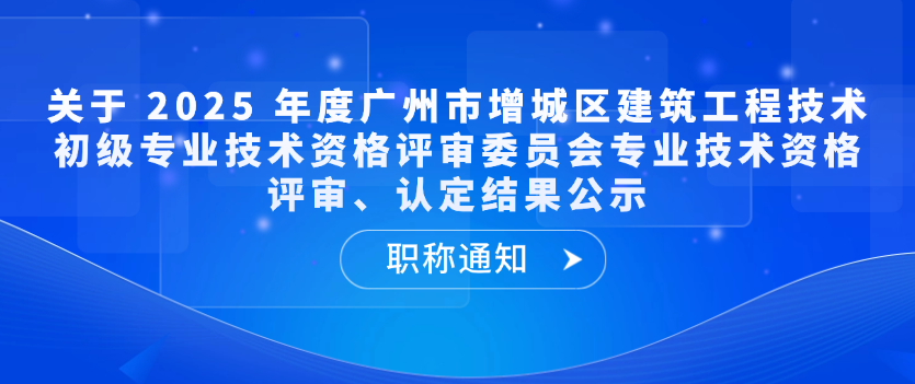 【职称通知】关于 2025 年度广州市增城区建筑工程技术初级专业技术资格评审委员会专业技术资格评审、认定结果公示