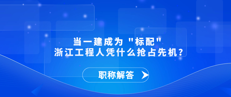 【职称解答】当一建成为 "标配"  浙江工程人凭什么抢占先机？