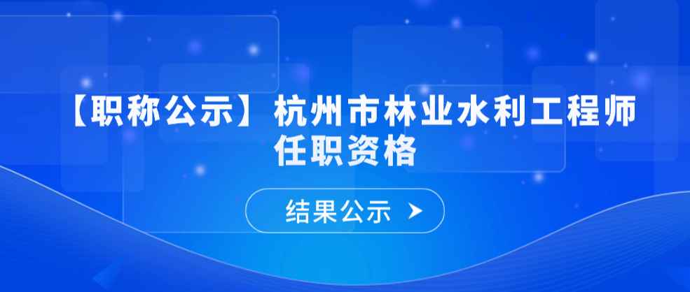 【职称公示】杭州市林业水利工程专业技术职务任职资格评后公示