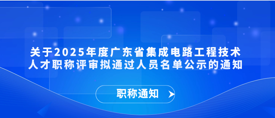 【职称通知】关于2025年度广东省集成电路工程技术人才职称评审拟通过人员名单公示的通知