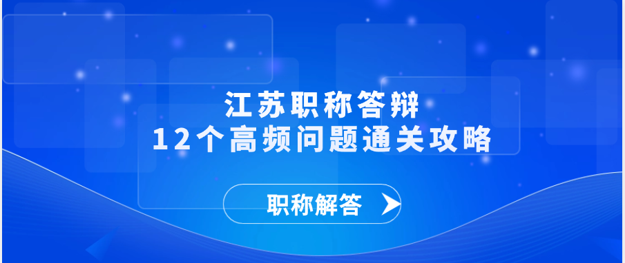 【职称解答】江苏职称答辩，12个高频问题通关攻略