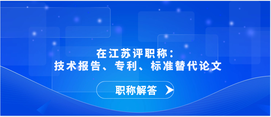【职称解答】在江苏评职称：技术报告、专利、标准替代论文