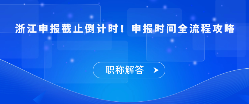 【职称解答】浙江申报截止倒计时！申报时间全流程攻略