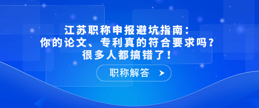【职称解答】江苏职称申报避坑指南：你的论文、专利真的符合要求吗？很多人都搞错了！