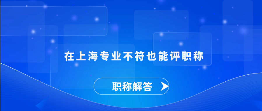 【职称解答】在上海专业不符也能评职称