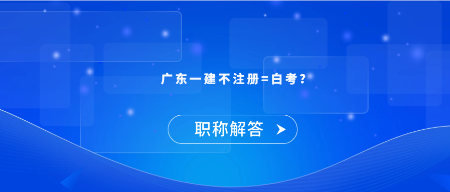 【职称解答】广东一建不注册=白考？