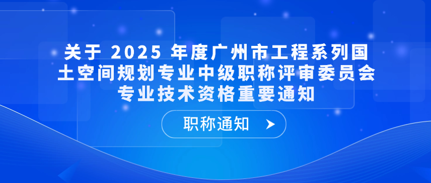 【职称通知】关于 2025 年度广州市工程系列国土空间规划专业中级职称评审委员会专业技术资格重要通知