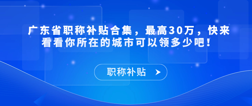 【职称补贴】广东省职称补贴合集，最高30万，快来看看你所在的城市可以领多少吧！
