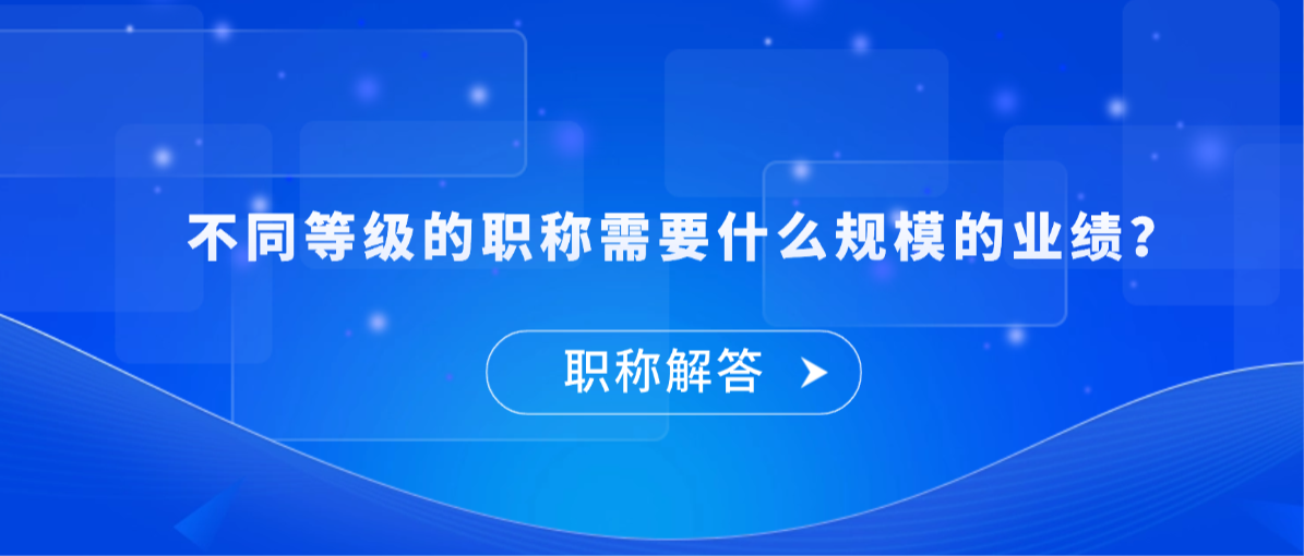 【职称解答】不同等级的职称需要什么规模的业绩？