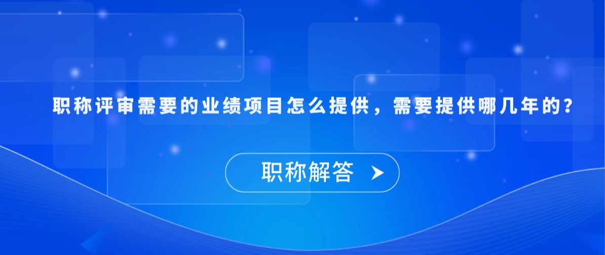 【职称解答】职称评审需要的业绩项目怎么提供，需要提供哪几年的？