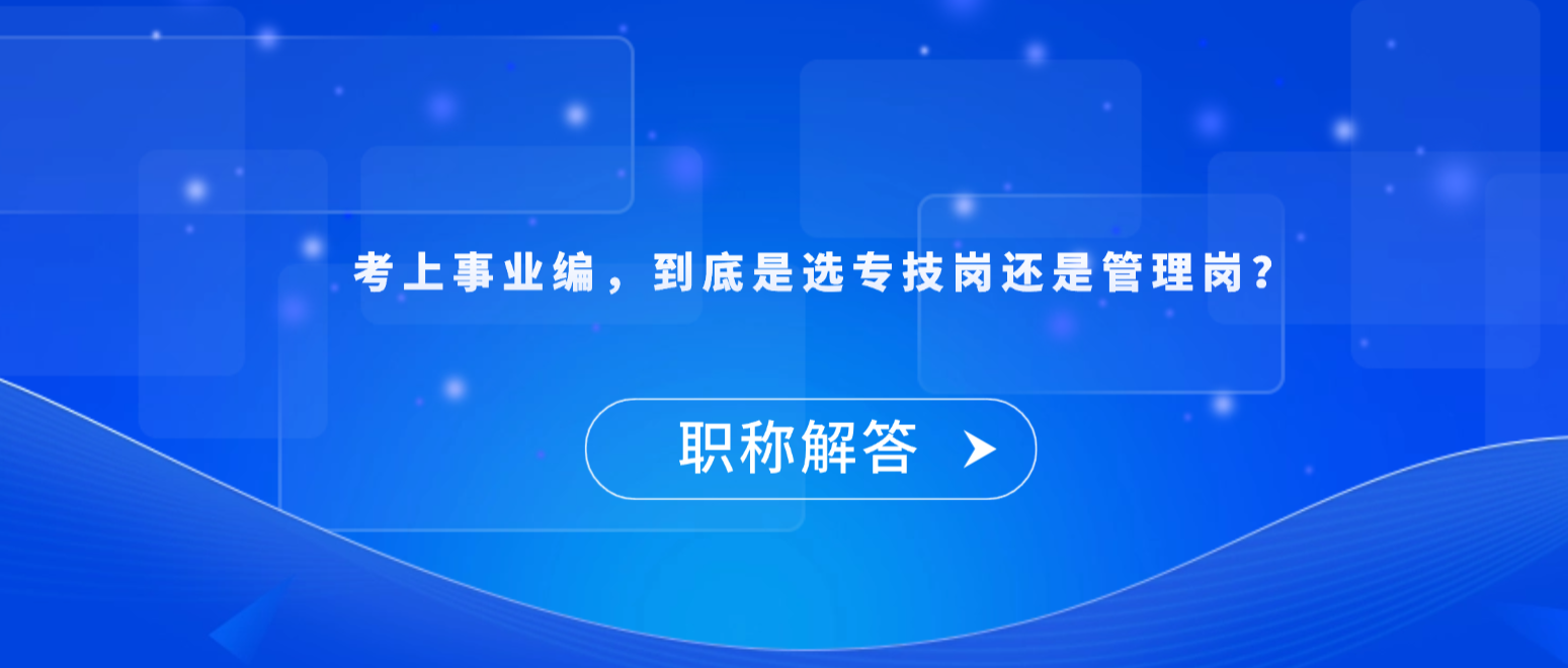 【职称解答】考上事业编，到底是选专技岗还是管理岗？