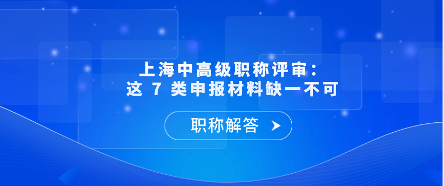 【职称问答】上海中高级职称评审：这 7 类申报材料缺一不可