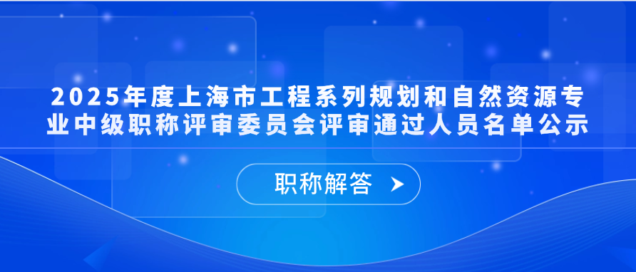【职称公示】2025年度上海市工程系列规划和自然资源专业中级职称评审委员会评审通过人员名单公示