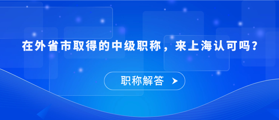 【职称问答】在外省市取得的中级职称，来上海认可吗？