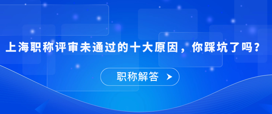 【职称问答】上海职称评审未通过的十大原因，你踩坑了吗？