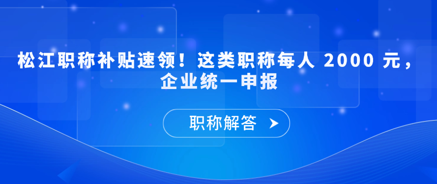 【职称补贴】松江职称补贴速领！这类职称每人 2000 元，企业统一申报