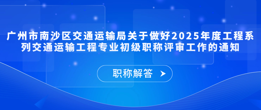 【职称通知】广州市南沙区交通运输局关于做好2025年度工程系列交通运输工程专业初级职称评审工作的通知