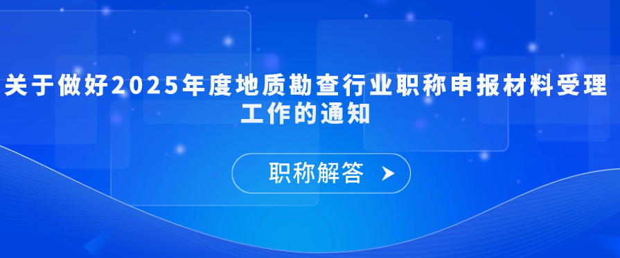 【职称通知】关于做好2025年度地质勘查行业职称申报材料受理工作的通知