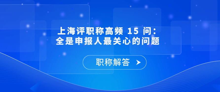 【职称问答】上海评职称高频 15 问：全是申报人最关心的问题 