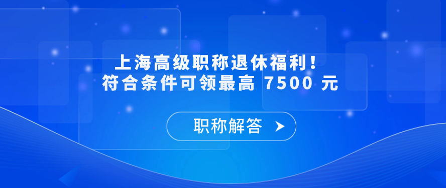 【职称补贴】上海高级职称退休福利！符合条件可领最高 7500 元