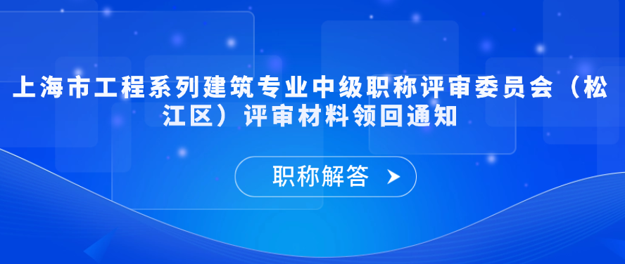 【材料领回通知】上海市工程系列建筑专业中级职称评审委员会（松江区）评审材料领回通知