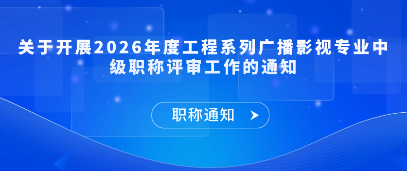 【职称通知】关于开展2026年度工程系列广播影视专业中级职称评审工作的通知