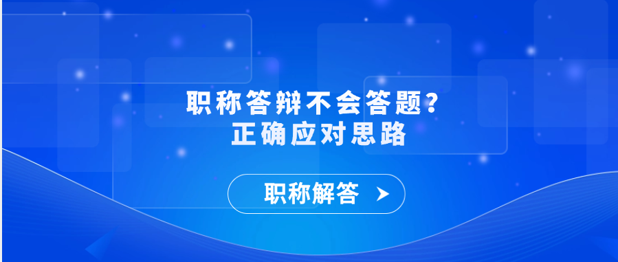 【职称解答】职称答辩不会答题？正确应对思路
