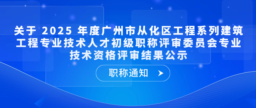 【职称通知】关于 2025 年度广州市从化区工程系列建筑工程专业技术人才初级职称评审委员会专业技术资格评审结果公示