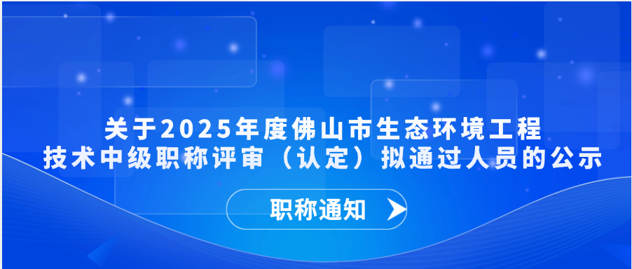 【职称通知】关于2025年度佛山市生态环境工程技术中级职称评审（认定）拟通过人员的公示