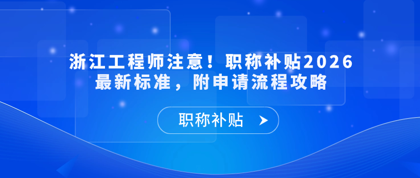 【职称补贴】浙江工程师注意！职称补贴2026最新标准，附申请流程攻略
