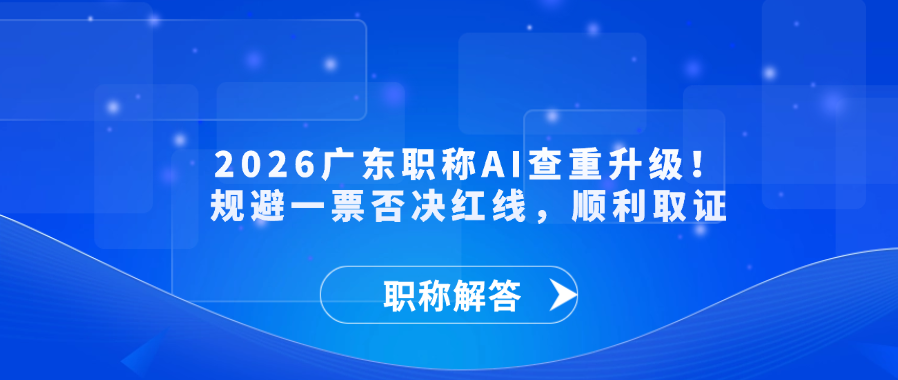 【职称解答】2026广东职称AI查重升级！规避一票否决红线，顺利取证